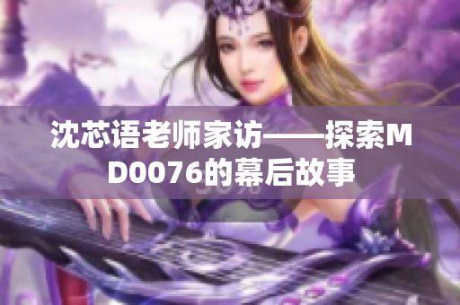 沈芯语老师家访——探索MD0076的幕后故事