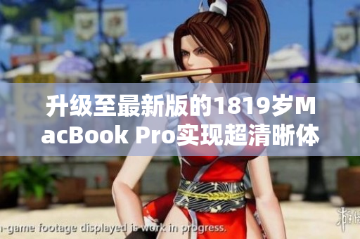 升级至最新版的1819岁MacBook Pro实现超清晰体验