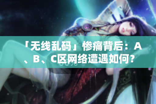「无线乱码」惨痛背后：A、B、C区网络遭遇如何？