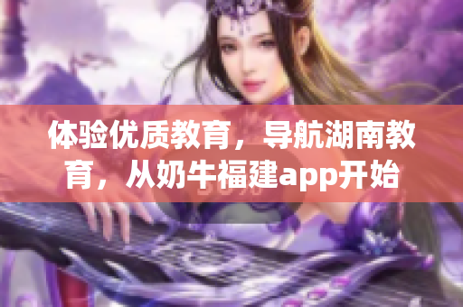 体验优质教育，导航湖南教育，从奶牛福建app开始