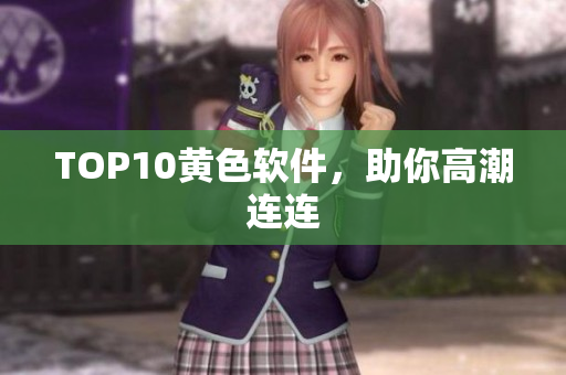TOP10黄色软件，助你高潮连连