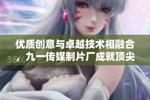 优质创意与卓越技术相融合，九一传媒制片厂成就顶尖制作