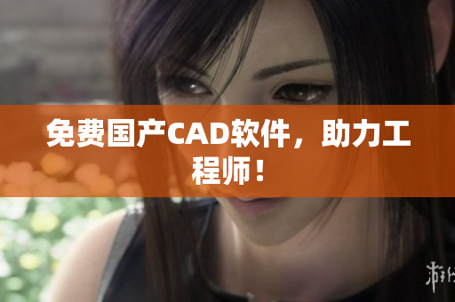 免费国产CAD软件，助力工程师！