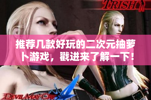 推荐几款好玩的二次元抽萝卜游戏，戳进来了解一下！