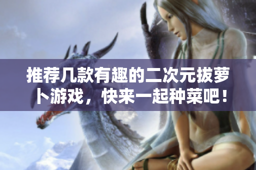 推荐几款有趣的二次元拔萝卜游戏，快来一起种菜吧！