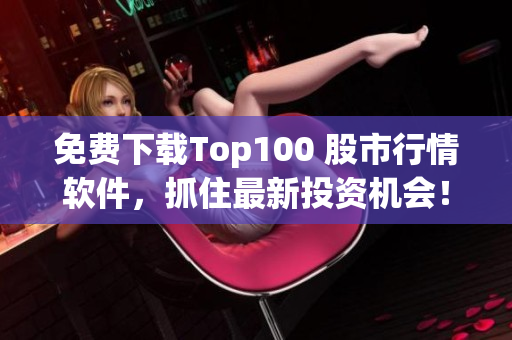 免费下载Top100 股市行情软件，抓住最新投资机会！