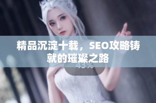 精品沉淀十载，SEO攻略铸就的璀璨之路