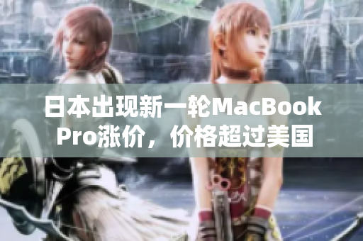 日本出现新一轮MacBook Pro涨价，价格超过美国