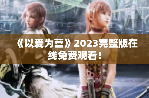 《以爱为营》2023完整版在线免费观看！