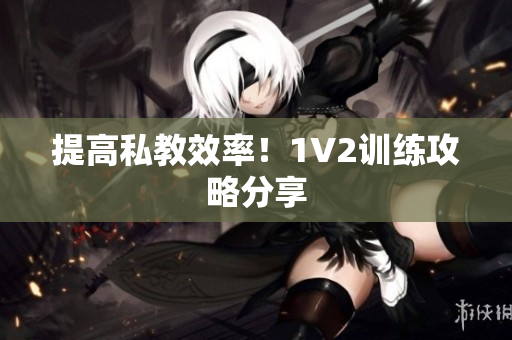 提高私教效率！1V2训练攻略分享
