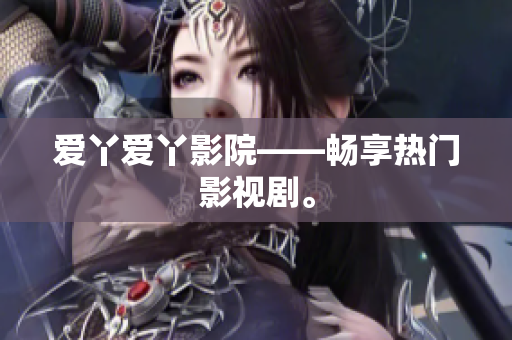 爱丫爱丫影院——畅享热门影视剧。