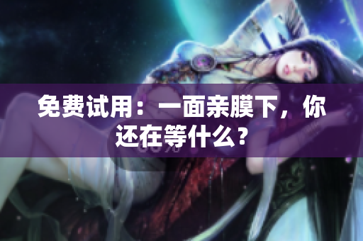免费试用：一面亲膜下，你还在等什么？
