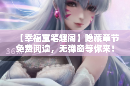 【幸福宝笔趣阁】隐藏章节免费阅读，无弹窗等你来！