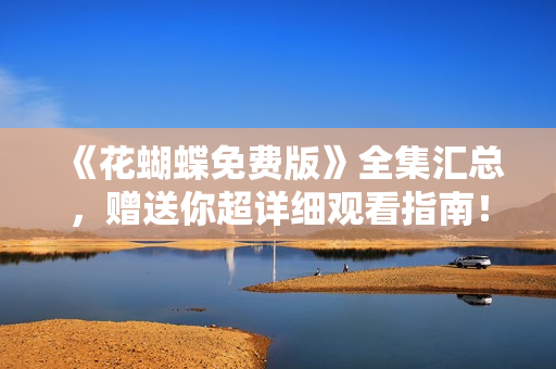 《花蝴蝶免费版》全集汇总，赠送你超详细观看指南！