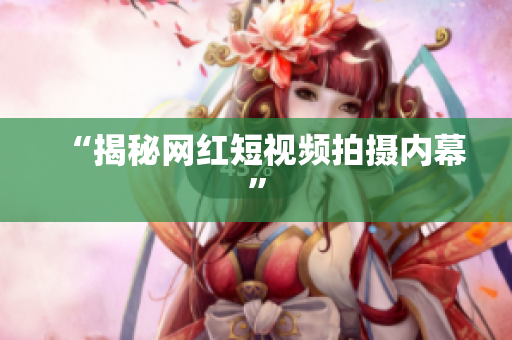“揭秘网红短视频拍摄内幕”