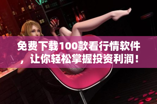 免费下载100款看行情软件，让你轻松掌握投资利润！