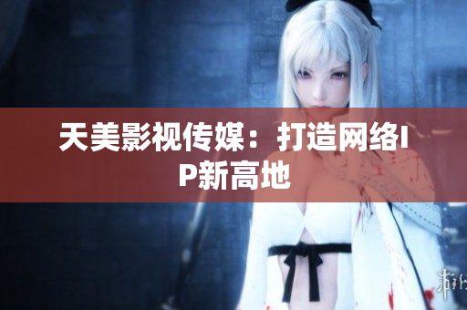 天美影视传媒：打造网络IP新高地