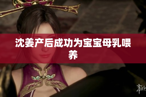 沈姜产后成功为宝宝母乳喂养