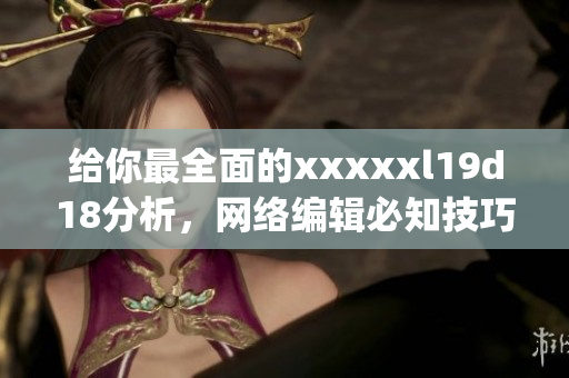 给你最全面的xxxxxl19d18分析，网络编辑必知技巧！)