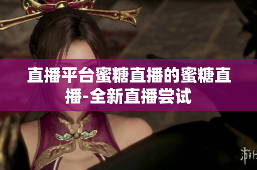 直播平台蜜糖直播的蜜糖直播-全新直播尝试