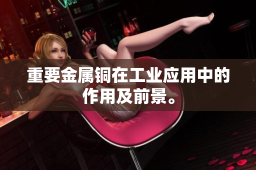 重要金属铜在工业应用中的作用及前景。