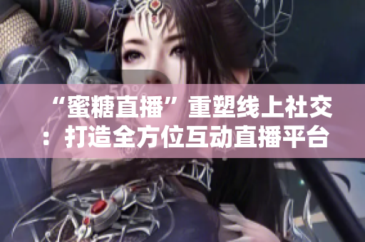 “蜜糖直播”重塑线上社交：打造全方位互动直播平台