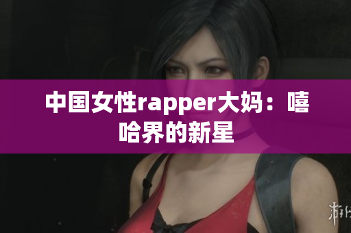 中国女性rapper大妈：嘻哈界的新星