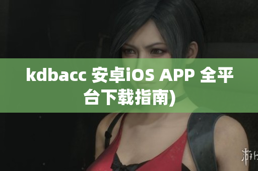 kdbacc 安卓iOS APP 全平台下载指南)