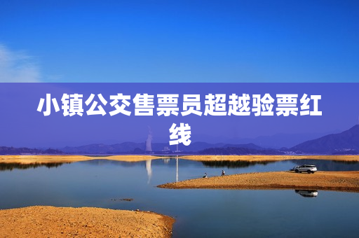 小镇公交售票员超越验票红线