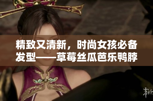 精致又清新，时尚女孩必备发型——草莓丝瓜芭乐鸭脖奶茶发型