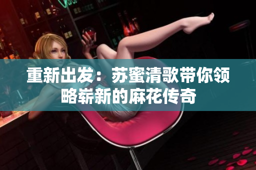 重新出发：苏蜜清歌带你领略崭新的麻花传奇