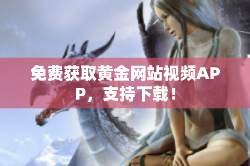 免费获取黄金网站视频APP，支持下载！