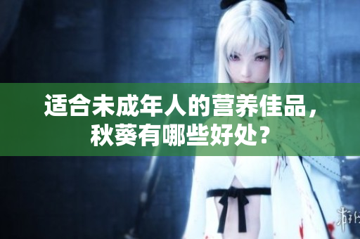适合未成年人的营养佳品，秋葵有哪些好处？