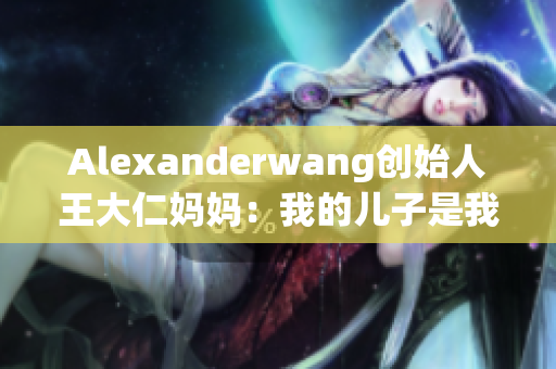 Alexanderwang创始人王大仁妈妈：我的儿子是我的骄傲