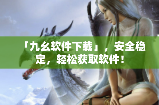 「九幺软件下载」，安全稳定，轻松获取软件！