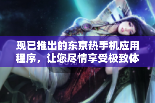 现已推出的东京热手机应用程序，让您尽情享受极致体验