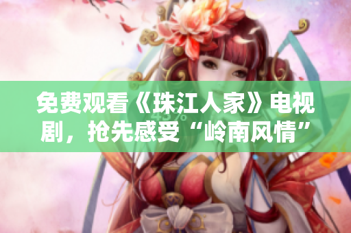 免费观看《珠江人家》电视剧，抢先感受“岭南风情”
