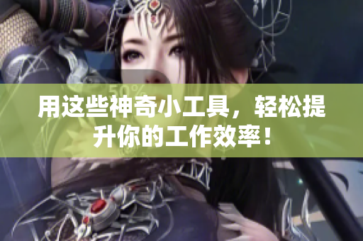 用这些神奇小工具，轻松提升你的工作效率！