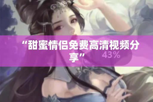 “甜蜜情侣免费高清视频分享”