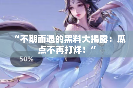 “不期而遇的黑料大揭露：瓜点不再打烊！”