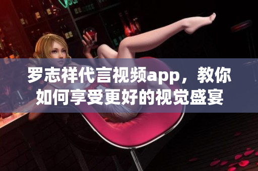 罗志祥代言视频app，教你如何享受更好的视觉盛宴