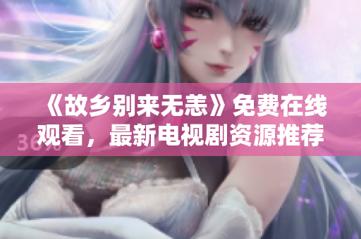 《故乡别来无恙》免费在线观看，最新电视剧资源推荐