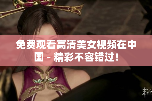 免费观看高清美女视频在中国 - 精彩不容错过！