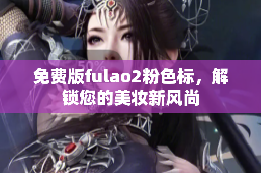 免费版fulao2粉色标，解锁您的美妆新风尚