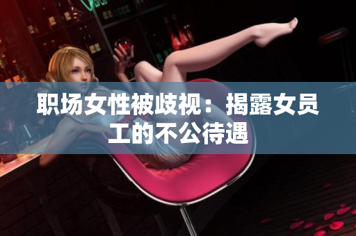 职场女性被歧视：揭露女员工的不公待遇