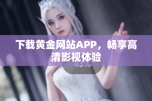 下载黄金网站APP，畅享高清影视体验