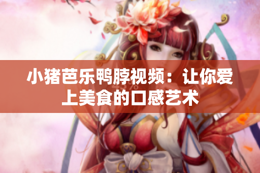 小猪芭乐鸭脖视频：让你爱上美食的口感艺术