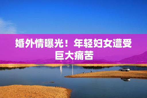 婚外情曝光！年轻妇女遭受巨大痛苦