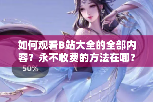 如何观看B站大全的全部内容？永不收费的方法在哪？