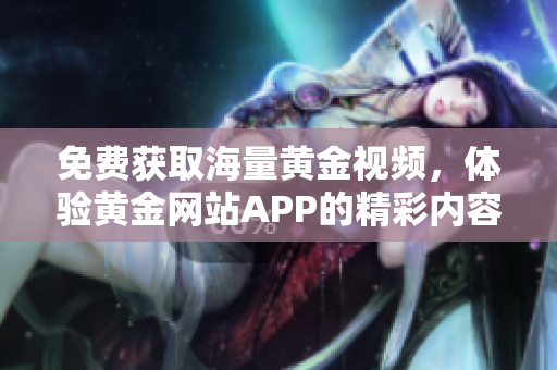 免费获取海量黄金视频，体验黄金网站APP的精彩内容！